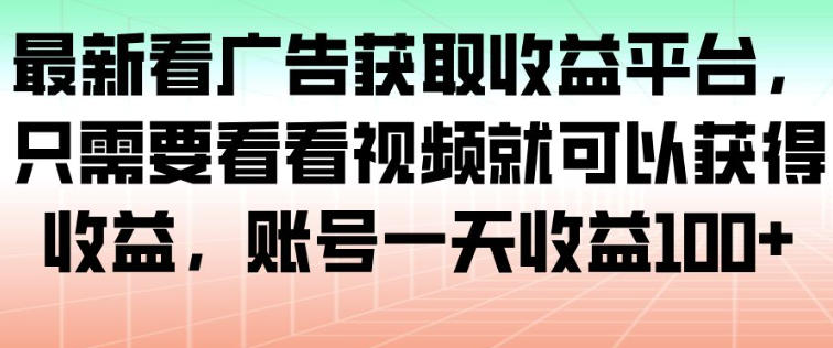 最新看广告获取收益平台，只需要看看视频就可以获得收益，账号一天收益100+-财阁