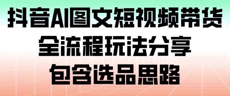 抖音AI图文短视频带货，全流程玩法分享，包含选品思路-财阁