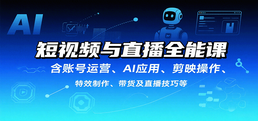 短视频与直播全能课，含账号运营、AI应用、剪映操作、特效制作、带货及直播技巧等-财阁