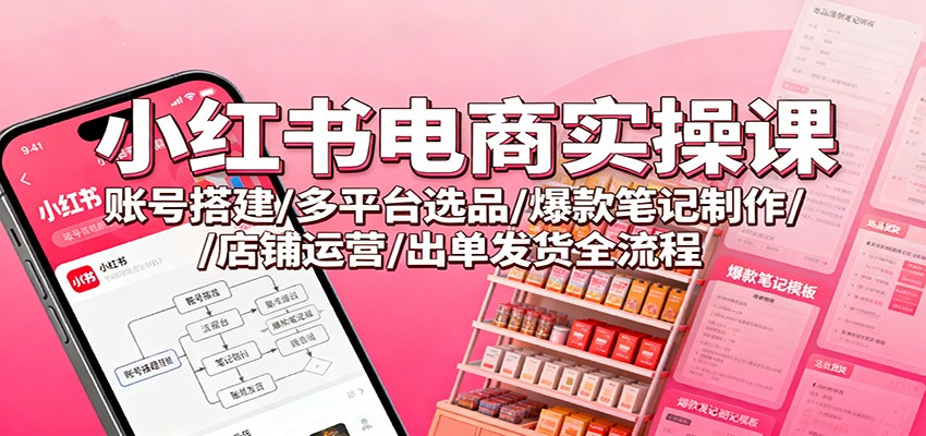 小红书电商实操课：账号搭建/多平台选品/爆款笔记制作/店铺运营/出单发货全流程-财阁
