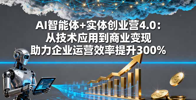 AI智能体+实体创业营4.0：从技术应用到商业变现 助力企业运营效率提升300%-财阁