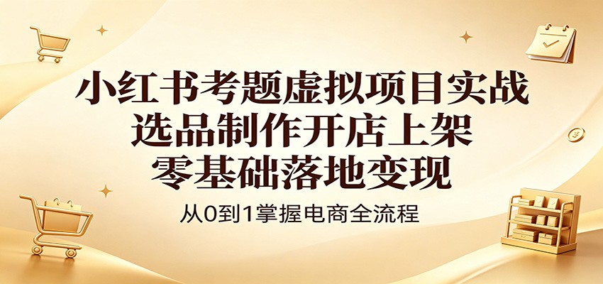 小红书考题虚拟项目实战：选品制作开店上架，零基础落地变现-财阁