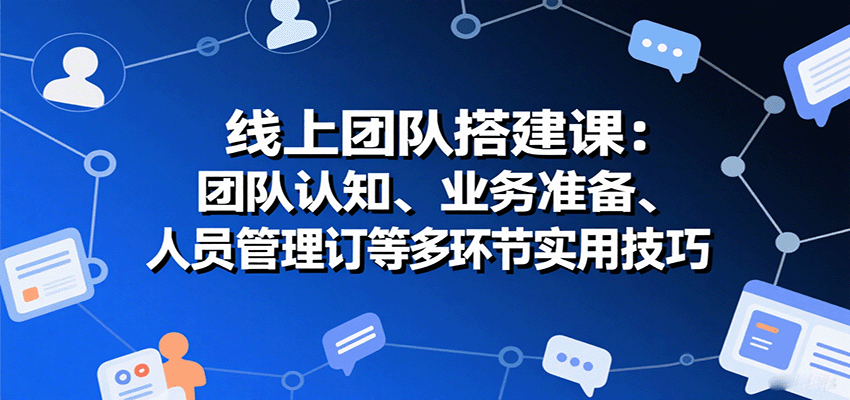 线上团队搭建课：团队认知、业务准备、人员管理、协议签订等多环节实用技巧-财阁