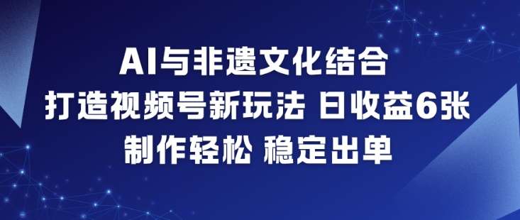 AI与非遗文化结合，打造视频号新玩法，日收益6张，制作轻松，稳定出单-财阁