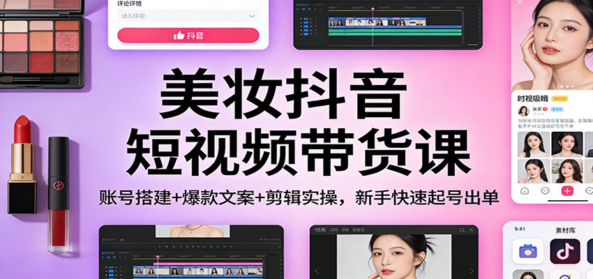 美妆抖音短视频带货课：账号搭建+爆款文案+剪辑实操，新手快速起号出单-财阁