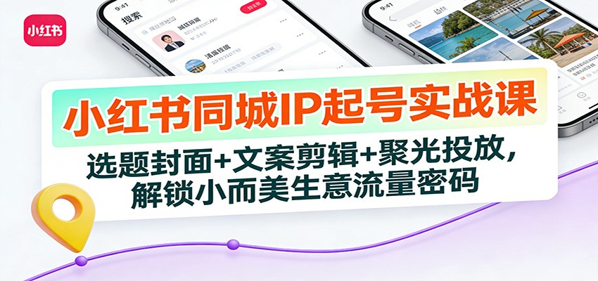 小红书同城IP起号实战课：选题封面+文案剪辑+聚光投放，解锁小而美生意流量密码-财阁