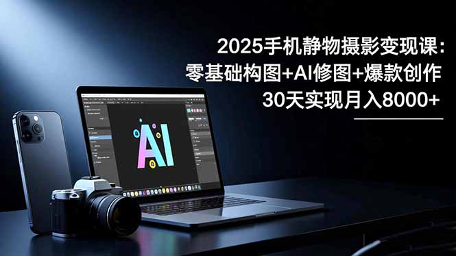 2025手机 静物摄影变现课：零基础构图+AI修图+爆款创作，30天实现月入8…-财阁
