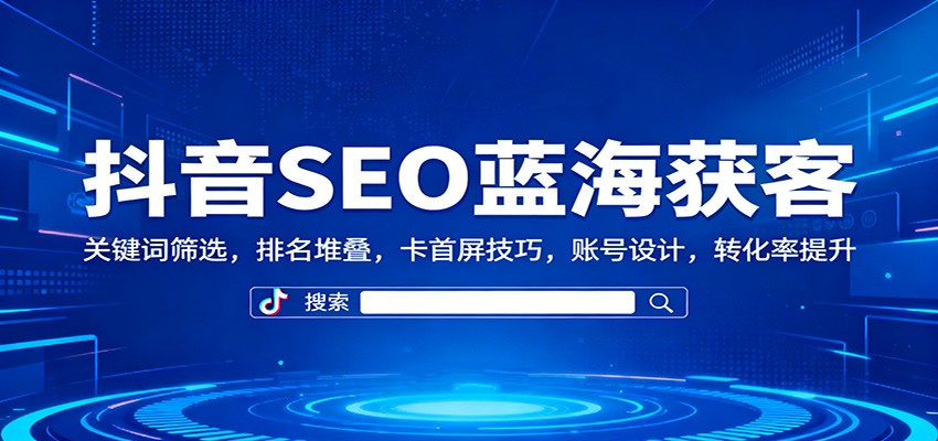 抖音SEO蓝海获客：关键词筛选，排名堆叠，卡首屏技巧，账号设计，转化率提升-财阁