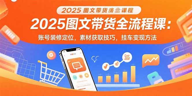 （15716期）2025图文带货全流程课：账号装修定位，素材获取技巧，挂车变现方法-财阁