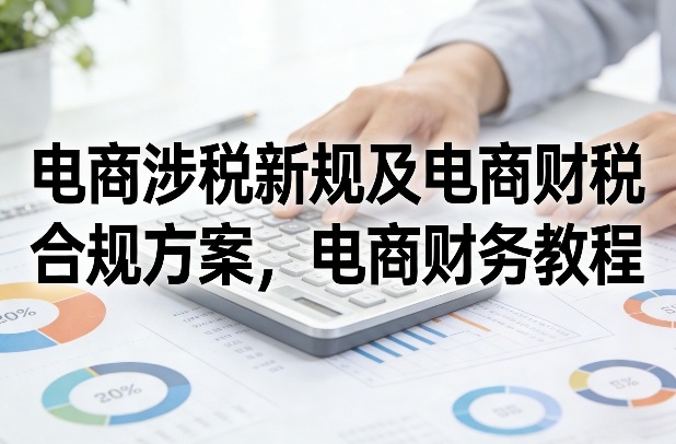 电商涉税新规及电商财税合规方案，电商财务教程-财阁