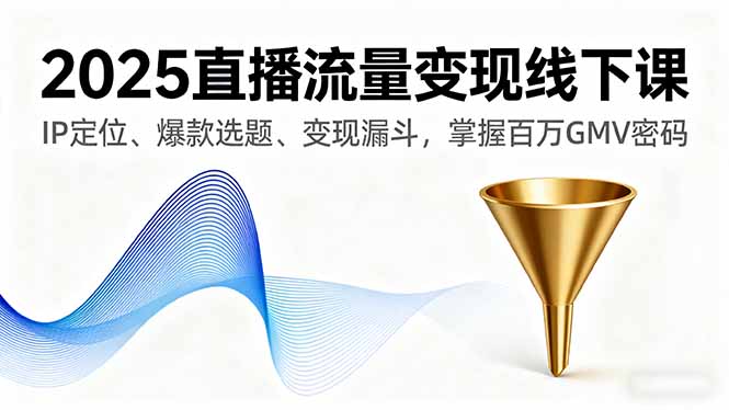 2025直播流量变现线下课，IP定位、爆款选题、变现漏斗，掌握百万GMV密码-财阁