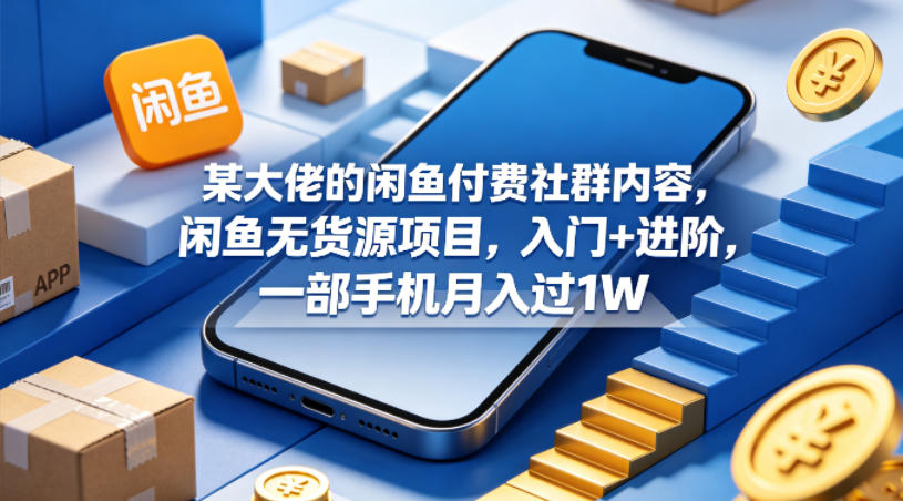 某大佬的闲鱼付费社群内容，闲鱼无货源项目，入门+进阶，一部手机月入过1W-财阁