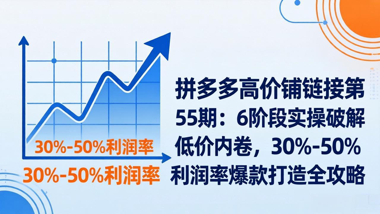 拼多多高价铺链接第55期：6阶段实操破解低价内卷，30%-50%利润率爆款打造全攻略-财阁