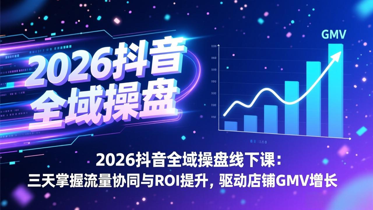 2026抖音全域操盘线下课：三天掌握流量协同与ROI提升，驱动店铺GMV增长-财阁