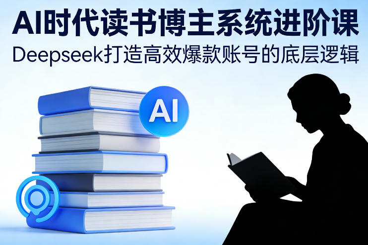 AI时代读书博主系统进阶课，Deepseek打造高效爆款账号的底层逻辑-财阁