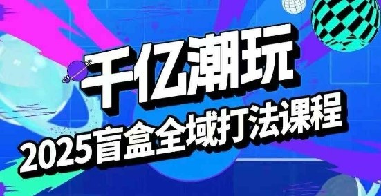 2025盲盒全域全套打法课，盲盒起号、选品、话术、私域等-财阁