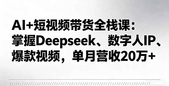 （16180期）AI+短视频带货全栈课：掌握Deepseek、数字人IP、爆款视频，单月营收20万+-财阁