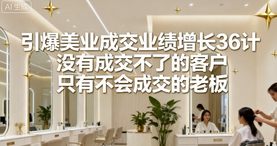 引爆美业成交业绩增长36计，没有成交不了的客户，只有不会成交的老板-财阁