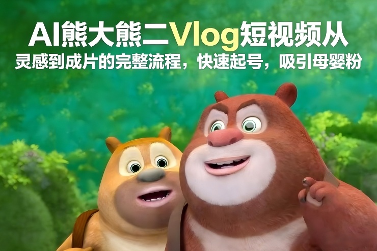 AI熊大熊二Vlog短视频从灵感到成片的完整流程，快速起号，吸引母婴粉-财阁