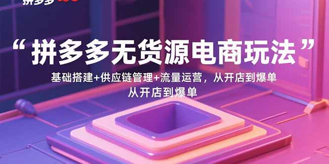 拼多多无货源电商玩法：基础搭建+供应链管理+流量运营，从开店到爆单-财阁