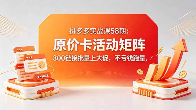拼多多实战课58期：原价卡活动矩阵，300链接批量上大促，不亏钱跑量-财阁