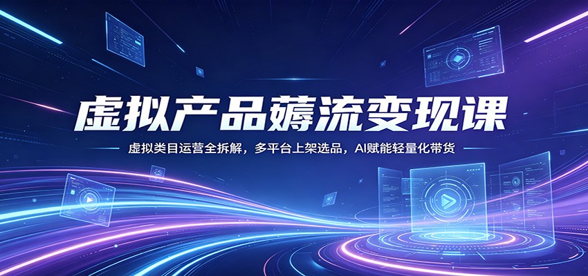 虚拟产品薅流变现课：虚拟类目运营全拆解，多平台上架选品，AI赋能轻量化带货-财阁