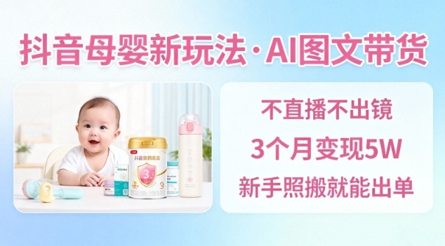 抖音母婴赛道新玩法，AI图文带货，不用直播，3个月变现5W，新手照搬就能出单-财阁