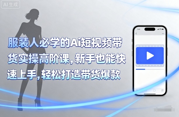 服装人必学的Ai短视频带货实操高阶课，新手也能快速上手，轻松打造带货爆款-财阁