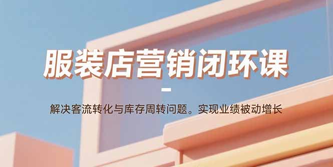 服装店营销闭环课：解决客流转化与库存周转问题。实现业绩被动增长-财阁