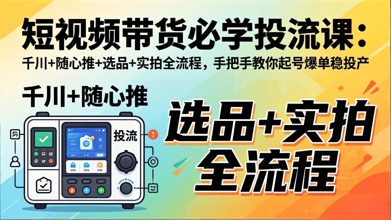 短视频带货必学投流课：千川+随心推+选品+实拍全流程，手把手教你起号爆单稳投产-财阁