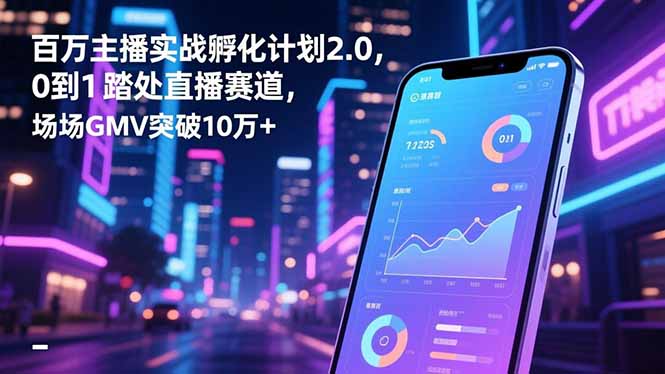 百万主播实战孵化计划2.0，0到1踏入直播赛道，场均GMV突破10万+-财阁