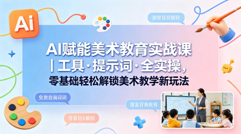 AI赋能美术教育实战课｜工具·提示词·全实操，零基础轻松解锁美术教学新玩法-财阁