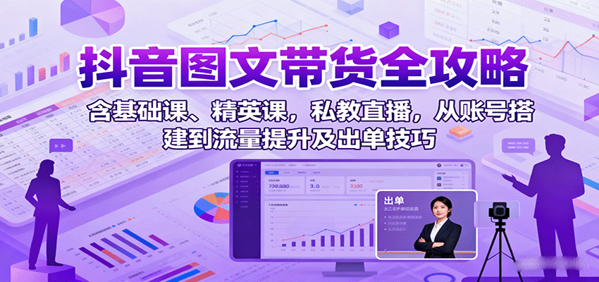 抖音图文带货全攻略：含基础课、精英课，私教直播，从账号搭建到流量提升及出单技巧-财阁