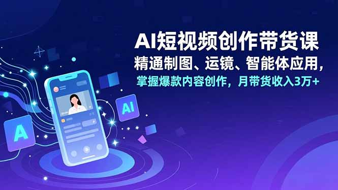 AI短视频创作带货课，精通制图、运镜、智能体应用，掌握爆款内容创作，月带货收入3万+-财阁