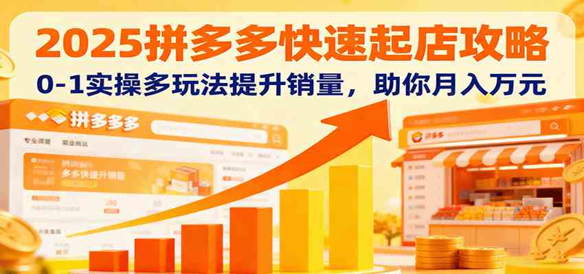 2025拼多多快速起店攻略，0-1实操多玩法提升销量，助你月入万元-财阁