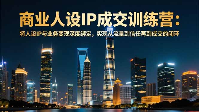 商业人设IP成交训练营-12月：将人设IP与业务变现深度绑定，从流量到信任再到成交闭环-财阁