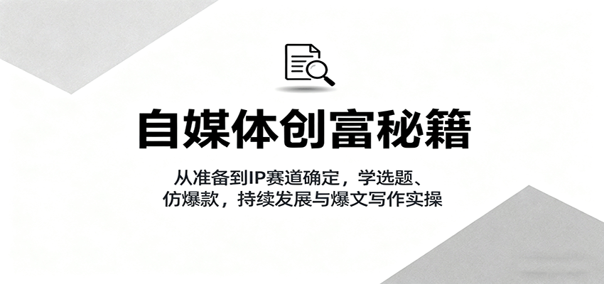 自媒体创富秘籍：从准备到IP赛道确定，学选题、仿爆款，持续发展与爆文写作实操-财阁