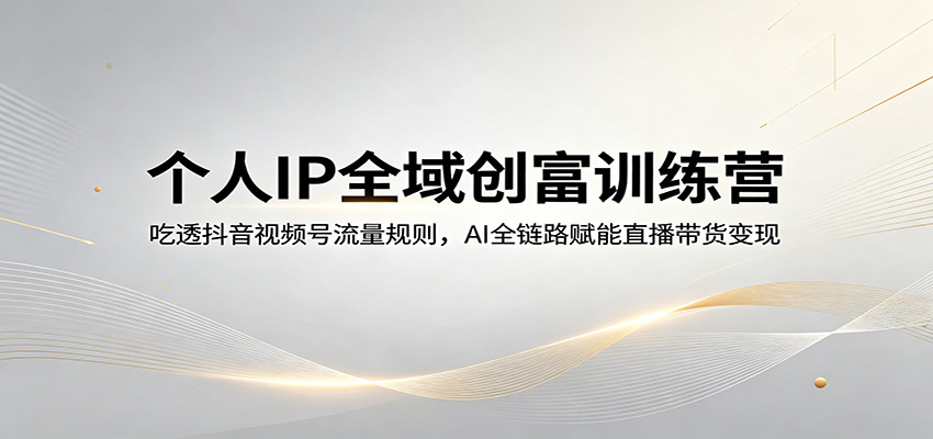 个人IP全域创富训练营：吃透抖音视频号流量规则，AI全链路赋能直播带货变现-财阁