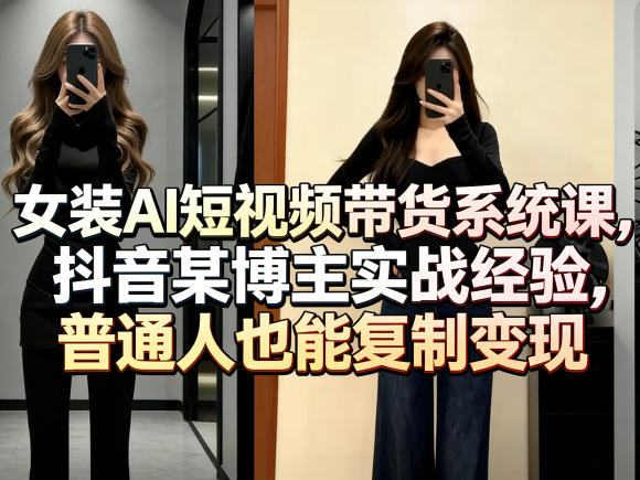 女装AI短视频带货系统课，抖音某博主实战经验，普通人也能复制变现-财阁