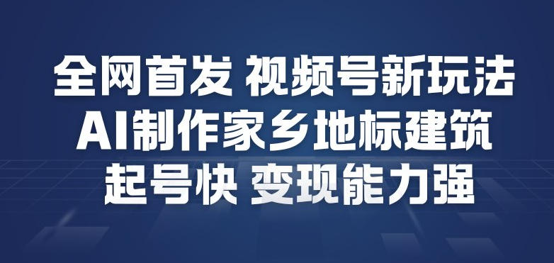 全网首发，视频号新玩法，AI制作家乡地标建筑，起号快，变现能力强-财阁