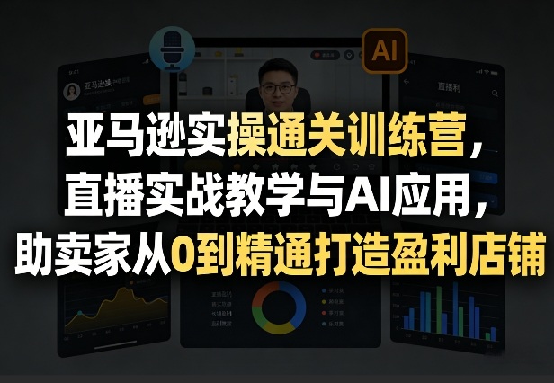 亚马逊实操通关训练营，直播实战教学与AI应用，助卖家从0到精通打造盈利店铺(更新3月23日)-财阁
