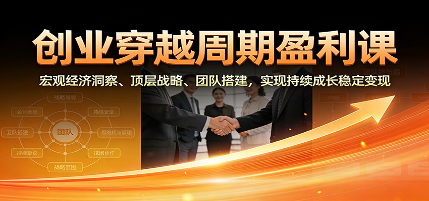 创业穿越周期盈利课：宏观经济洞察、顶层战略、团队搭建，实现持续成长稳定变现-财阁