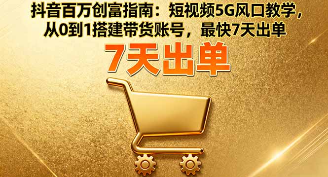 抖音百万创富指南：短视频5G风口教学，从0到1搭建带货账号，最快7天出单-财阁