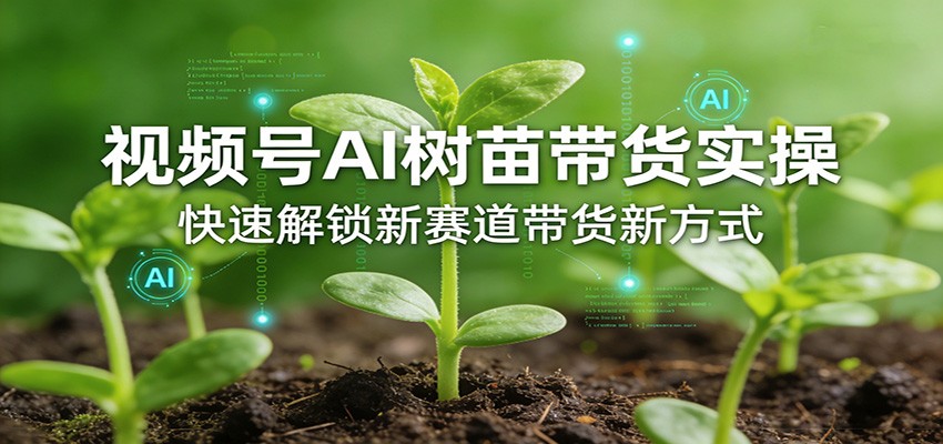 视频号AI树苗带货实操，快速解锁新赛道带货新方式-财阁
