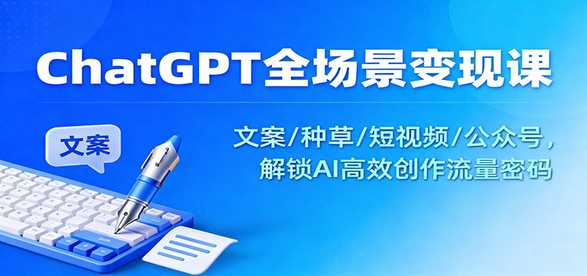 ChatGPT全场景变现课：文案/种草/短视频/公众号，解锁AI高效创作流量密码-财阁