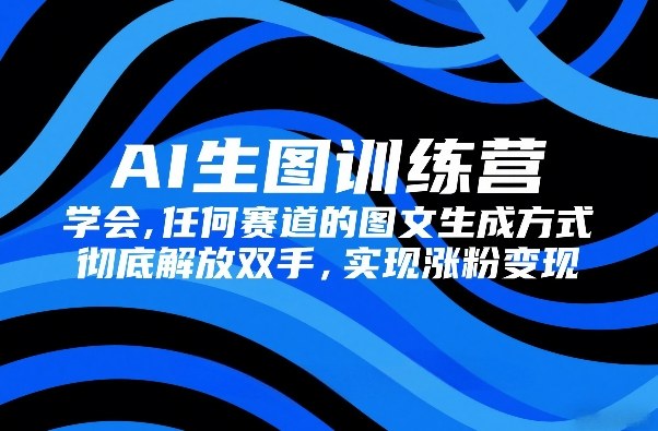 AI生图训练营，学会任何赛道的图文生成方式，彻底解放双手，实现涨粉变现-财阁