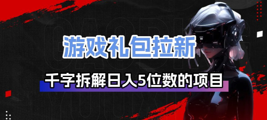游戏礼包拉新_千字拆解日入5位数的项目逻辑-财阁