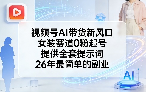 视频号AI带货新风口，女装赛道0粉起号，提供全套提示词，26年最简单的副业-财阁