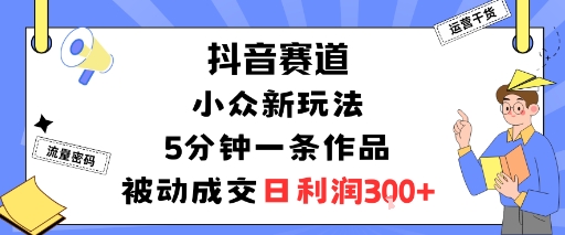 抖音赛道：小众新玩法，5分钟一条作品，被动成交，日利润3张-财阁