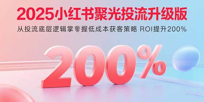 2025小红书聚光投流升级版 从投流底层逻辑掌握低成本获客策略 ROI提升200%-财阁